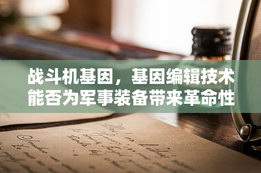 战斗机基因，基因编辑技术能否为军事装备带来革命性变革？