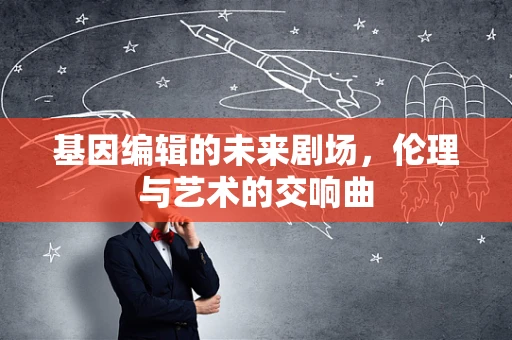 基因编辑的未来剧场，伦理与艺术的交响曲