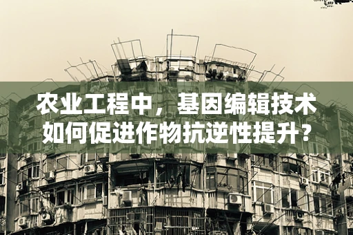 农业工程中，基因编辑技术如何促进作物抗逆性提升？