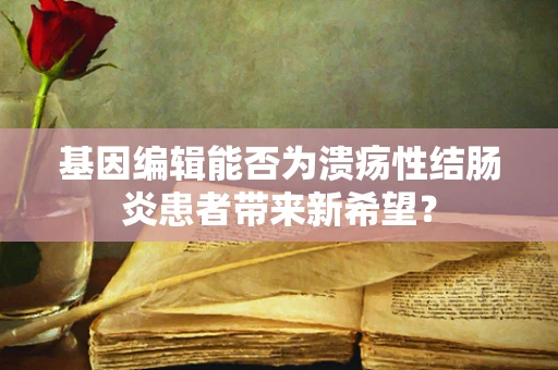 基因编辑能否为溃疡性结肠炎患者带来新希望？