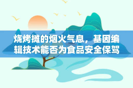 烧烤摊的烟火气息，基因编辑技术能否为食品安全保驾护航？