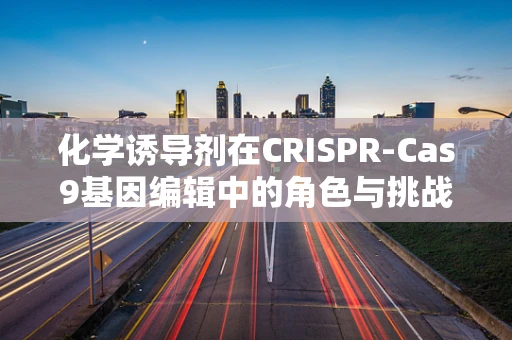 化学诱导剂在CRISPR-Cas9基因编辑中的角色与挑战