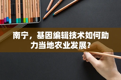 南宁，基因编辑技术如何助力当地农业发展？