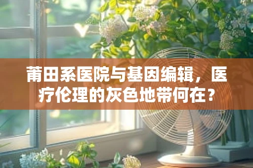 莆田系医院与基因编辑，医疗伦理的灰色地带何在？