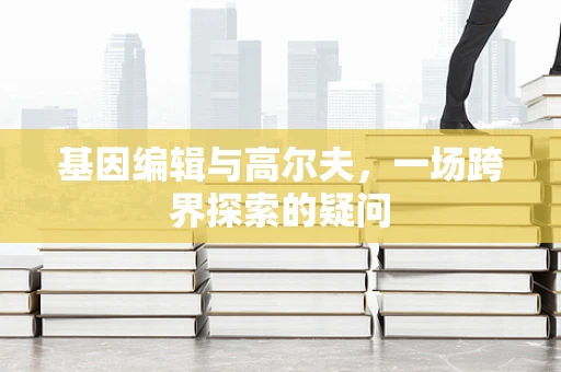 基因编辑与高尔夫，一场跨界探索的疑问