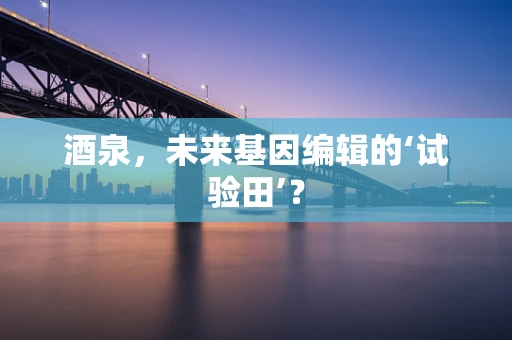 酒泉，未来基因编辑的‘试验田’？