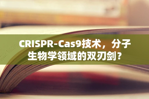 CRISPR-Cas9技术，分子生物学领域的双刃剑？