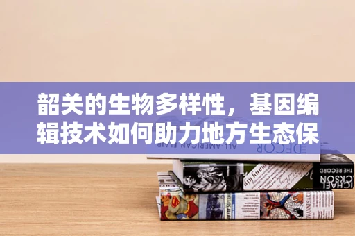 韶关的生物多样性，基因编辑技术如何助力地方生态保护？