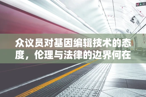 众议员对基因编辑技术的态度，伦理与法律的边界何在？
