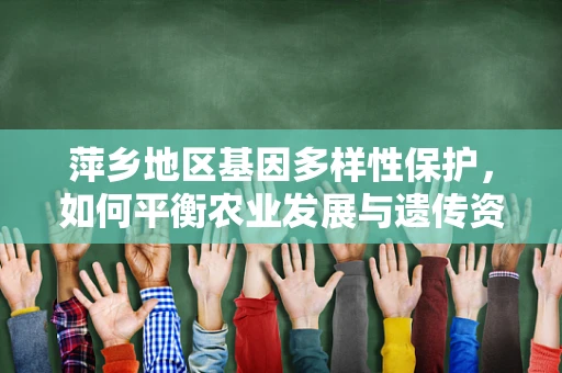 萍乡地区基因多样性保护，如何平衡农业发展与遗传资源保护？