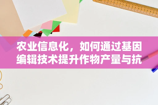 农业信息化，如何通过基因编辑技术提升作物产量与抗逆性？