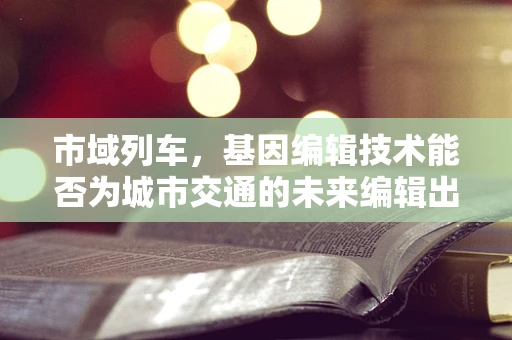 市域列车，基因编辑技术能否为城市交通的未来编辑出更优解？