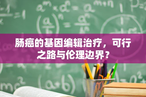 肠癌的基因编辑治疗，可行之路与伦理边界？