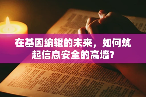 在基因编辑的未来，如何筑起信息安全的高墙？