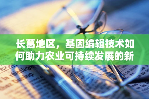 长葛地区，基因编辑技术如何助力农业可持续发展的新篇章？