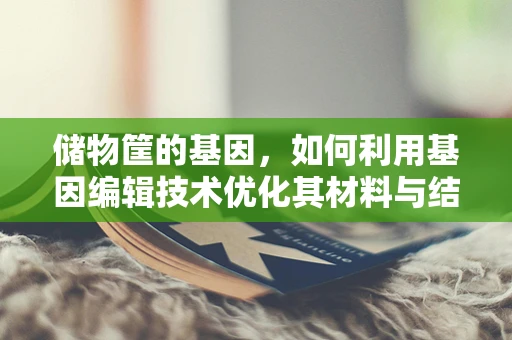 储物筐的基因，如何利用基因编辑技术优化其材料与结构？