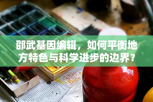 邵武基因编辑，如何平衡地方特色与科学进步的边界？