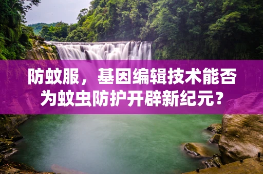 防蚊服，基因编辑技术能否为蚊虫防护开辟新纪元？