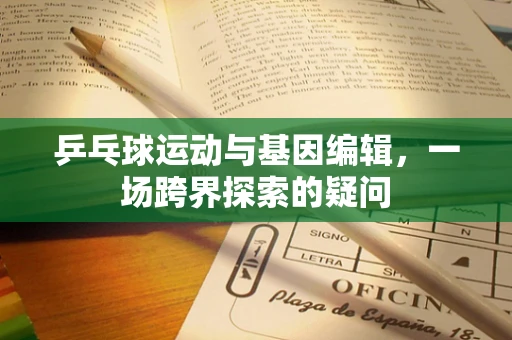 乒乓球运动与基因编辑，一场跨界探索的疑问