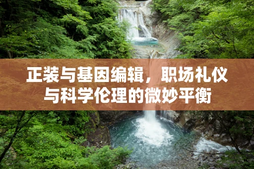 正装与基因编辑，职场礼仪与科学伦理的微妙平衡