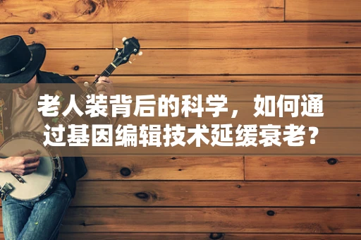 老人装背后的科学，如何通过基因编辑技术延缓衰老？