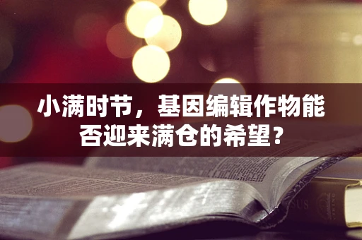 小满时节，基因编辑作物能否迎来满仓的希望？