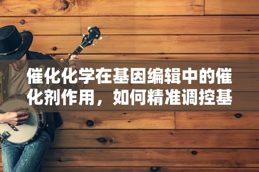 催化化学在基因编辑中的催化剂作用，如何精准调控基因表达？