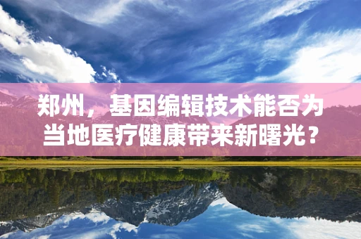 郑州，基因编辑技术能否为当地医疗健康带来新曙光？