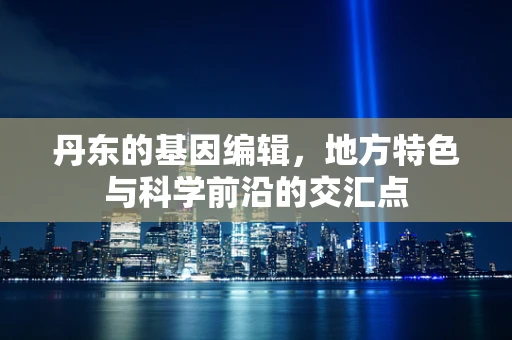 丹东的基因编辑，地方特色与科学前沿的交汇点