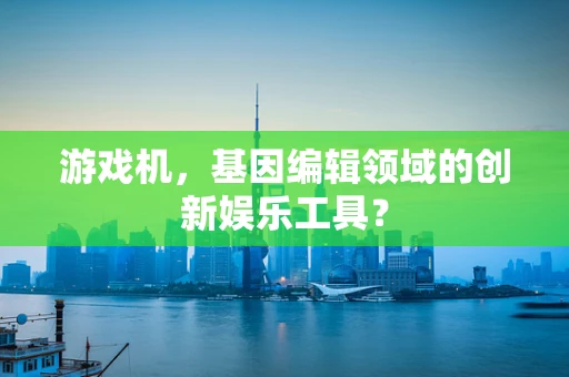 游戏机，基因编辑领域的创新娱乐工具？