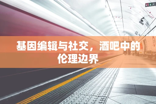 基因编辑与社交，酒吧中的伦理边界