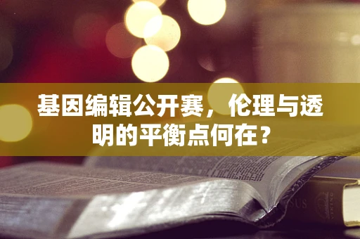 基因编辑公开赛，伦理与透明的平衡点何在？