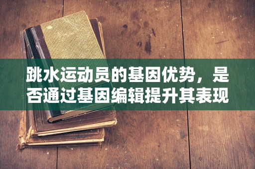 跳水运动员的基因优势，是否通过基因编辑提升其表现力？