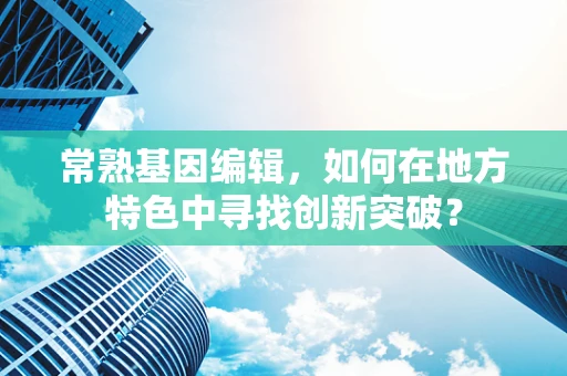 常熟基因编辑，如何在地方特色中寻找创新突破？
