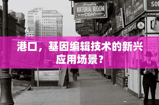 港口，基因编辑技术的新兴应用场景？
