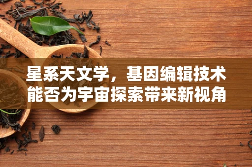 星系天文学，基因编辑技术能否为宇宙探索带来新视角？