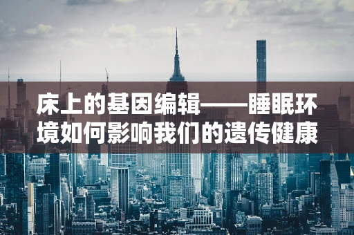 床上的基因编辑——睡眠环境如何影响我们的遗传健康？