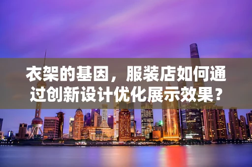 衣架的基因，服装店如何通过创新设计优化展示效果？