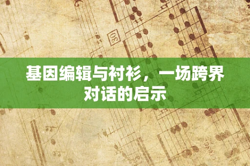 基因编辑与衬衫，一场跨界对话的启示