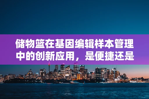 储物篮在基因编辑样本管理中的创新应用，是便捷还是混乱的源头？