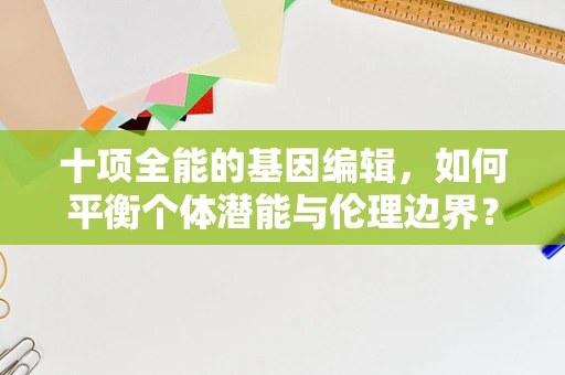十项全能的基因编辑，如何平衡个体潜能与伦理边界？