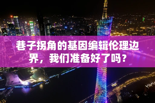 巷子拐角的基因编辑伦理边界，我们准备好了吗？