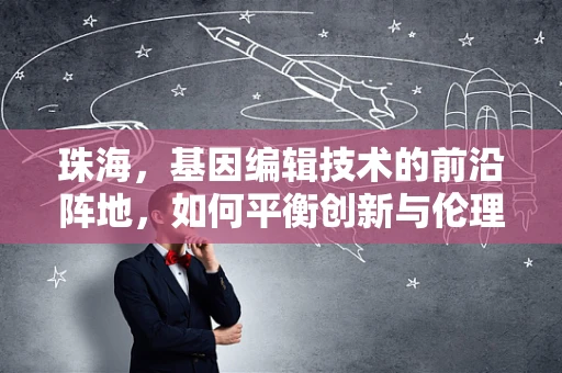 珠海，基因编辑技术的前沿阵地，如何平衡创新与伦理？
