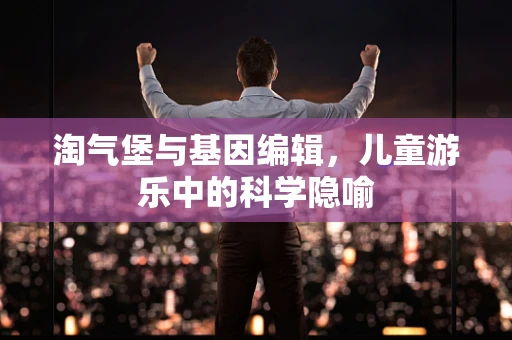 淘气堡与基因编辑，儿童游乐中的科学隐喻