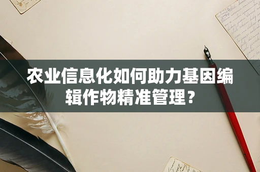 农业信息化如何助力基因编辑作物精准管理？