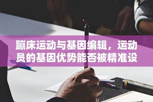 蹦床运动与基因编辑，运动员的基因优势能否被精准设计？