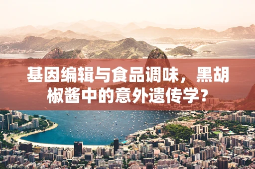 基因编辑与食品调味，黑胡椒酱中的意外遗传学？