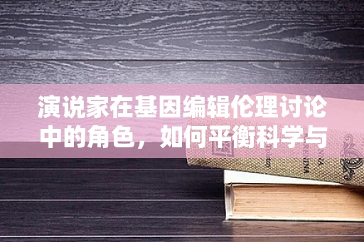 演说家在基因编辑伦理讨论中的角色，如何平衡科学与伦理的边界？