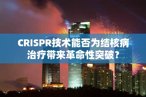 CRISPR技术能否为结核病治疗带来革命性突破？