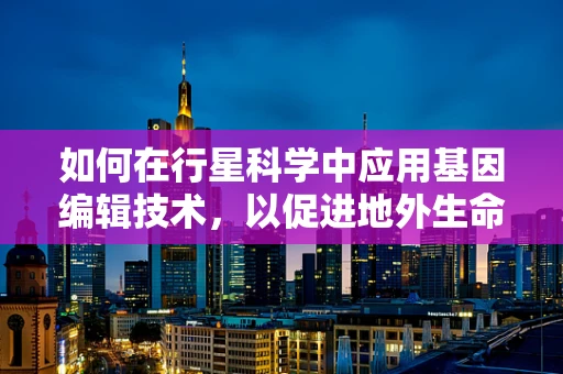 如何在行星科学中应用基因编辑技术，以促进地外生命探索？